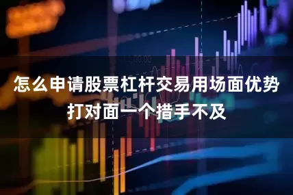 怎么申请股票杠杆交易用场面优势打对面一个措手不及