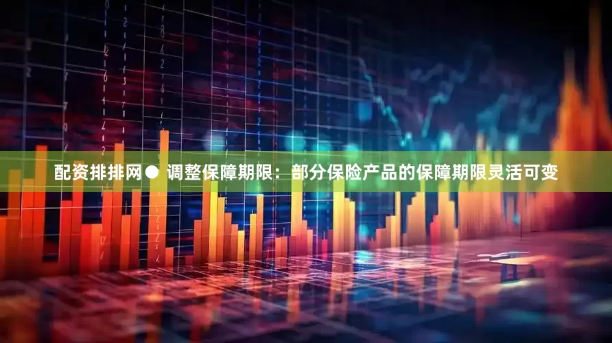 配资排排网● 调整保障期限：部分保险产品的保障期限灵活可变