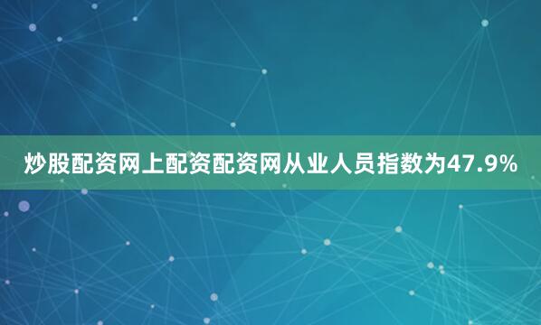 炒股配资网上配资配资网从业人员指数为47.9%