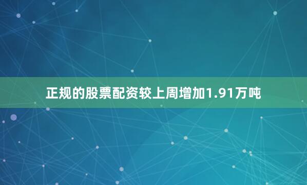 正规的股票配资较上周增加1.91万吨
