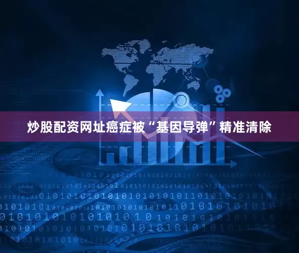 炒股配资网址癌症被“基因导弹”精准清除