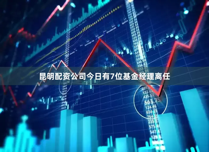 昆明配资公司今日有7位基金经理离任