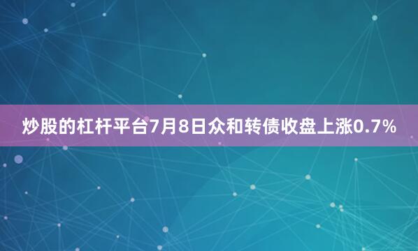 炒股的杠杆平台7月8日众和转债收盘上涨0.7%