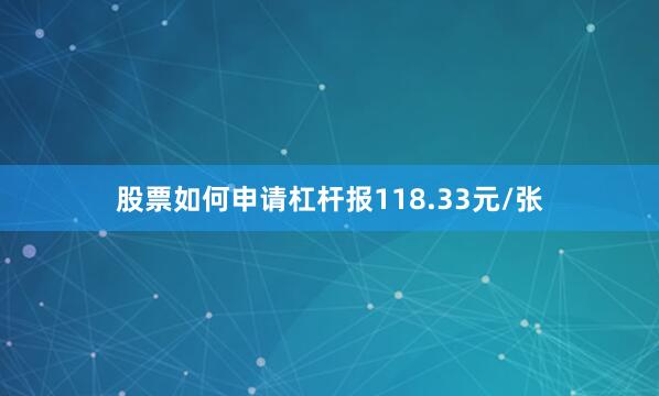 股票如何申请杠杆报118.33元/张