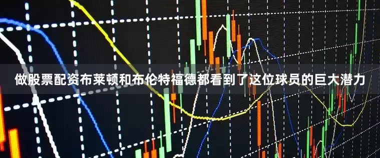 做股票配资布莱顿和布伦特福德都看到了这位球员的巨大潜力