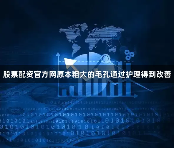 股票配资官方网原本粗大的毛孔通过护理得到改善