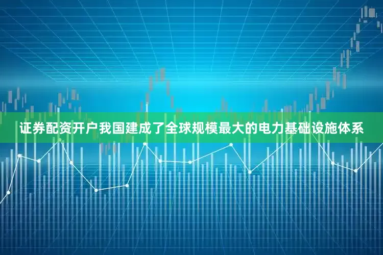 证券配资开户我国建成了全球规模最大的电力基础设施体系