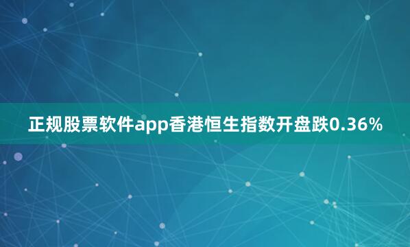 正规股票软件app香港恒生指数开盘跌0.36%