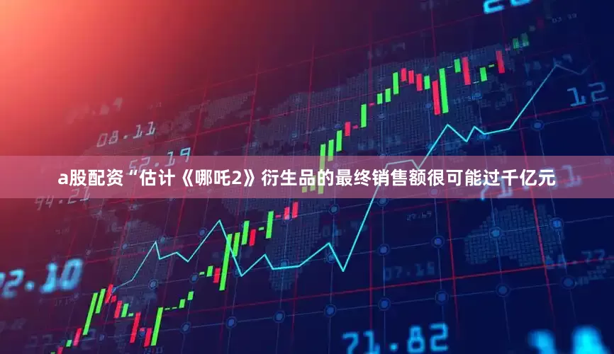 a股配资“估计《哪吒2》衍生品的最终销售额很可能过千亿元