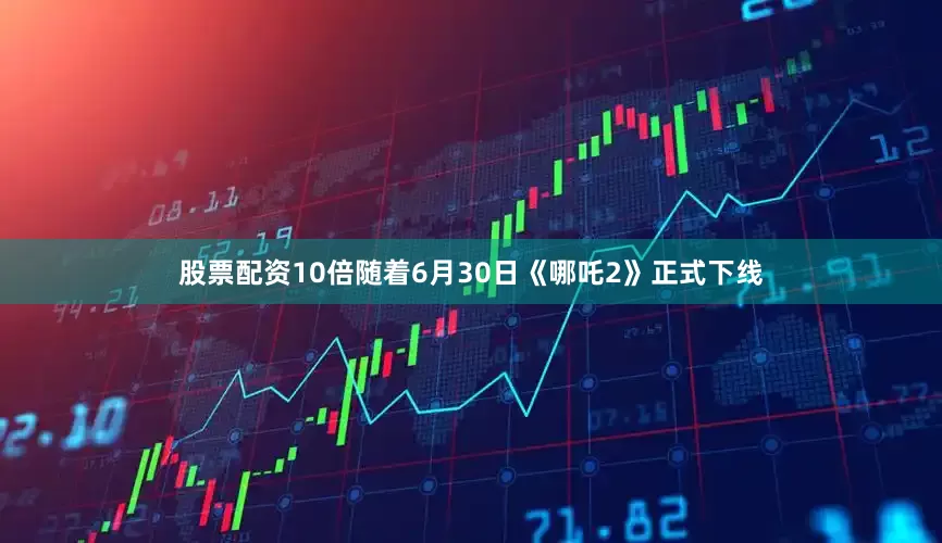 股票配资10倍随着6月30日《哪吒2》正式下线