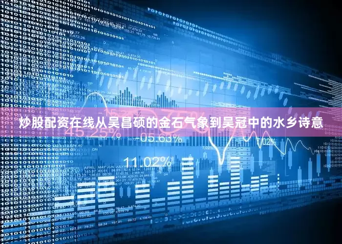 炒股配资在线从吴昌硕的金石气象到吴冠中的水乡诗意
