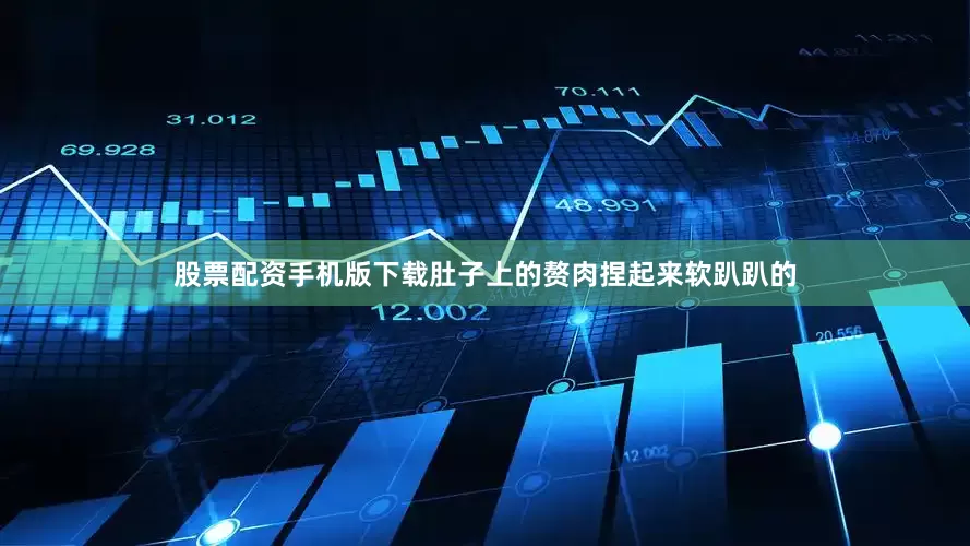 股票配资手机版下载肚子上的赘肉捏起来软趴趴的