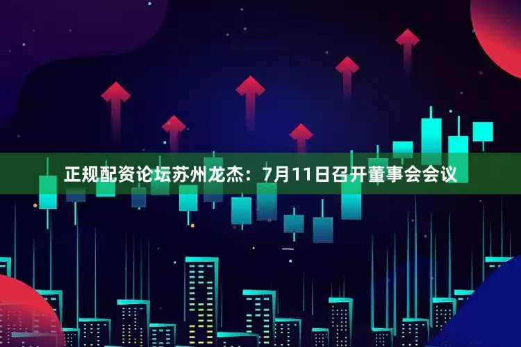 正规配资论坛苏州龙杰：7月11日召开董事会会议