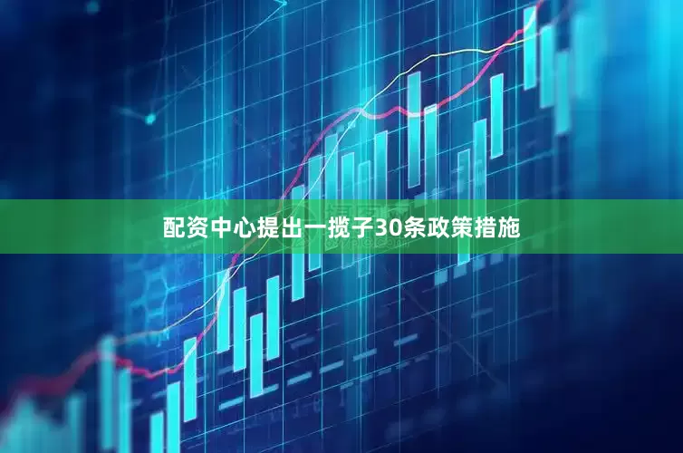 配资中心提出一揽子30条政策措施