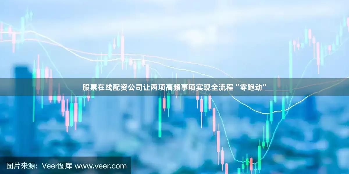 股票在线配资公司让两项高频事项实现全流程“零跑动”
