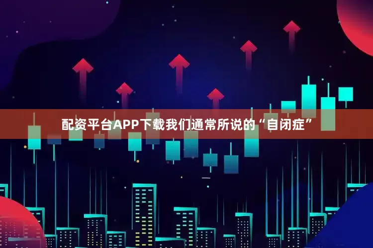 配资平台APP下载我们通常所说的“自闭症”