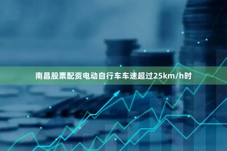 南昌股票配资电动自行车车速超过25km/h时