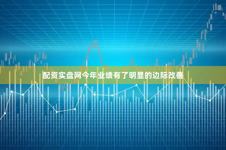 配资实盘网今年业绩有了明显的边际改善