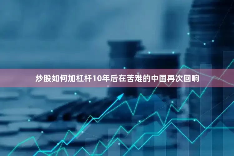 炒股如何加杠杆10年后在苦难的中国再次回响