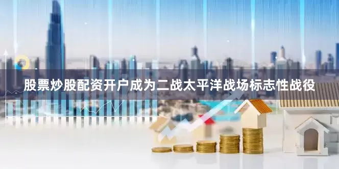 股票炒股配资开户成为二战太平洋战场标志性战役