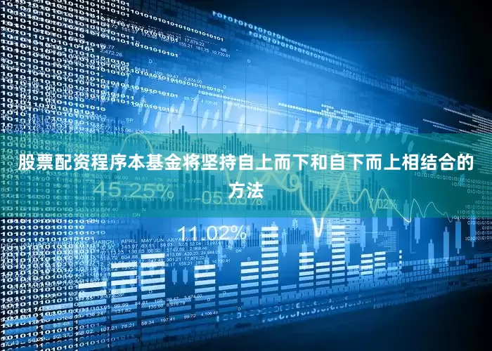 股票配资程序本基金将坚持自上而下和自下而上相结合的方法