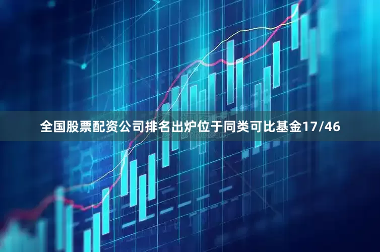 全国股票配资公司排名出炉位于同类可比基金17/46