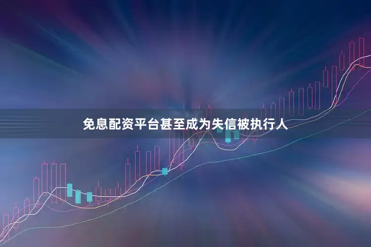 免息配资平台甚至成为失信被执行人