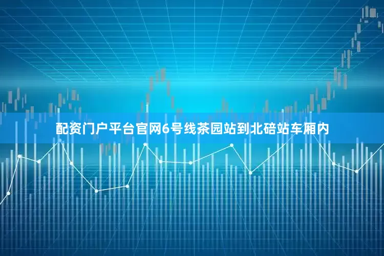 配资门户平台官网6号线茶园站到北碚站车厢内