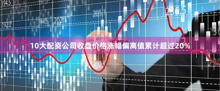 10大配资公司收盘价格涨幅偏离值累计超过20%