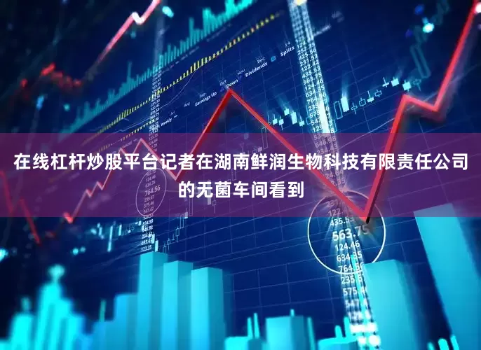 在线杠杆炒股平台记者在湖南鲜润生物科技有限责任公司的无菌车间看到
