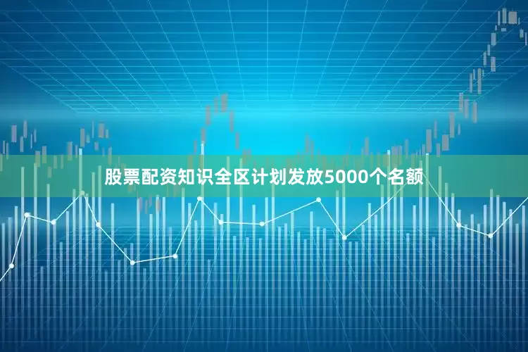 股票配资知识全区计划发放5000个名额