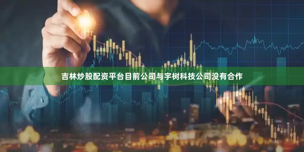 吉林炒股配资平台目前公司与宇树科技公司没有合作