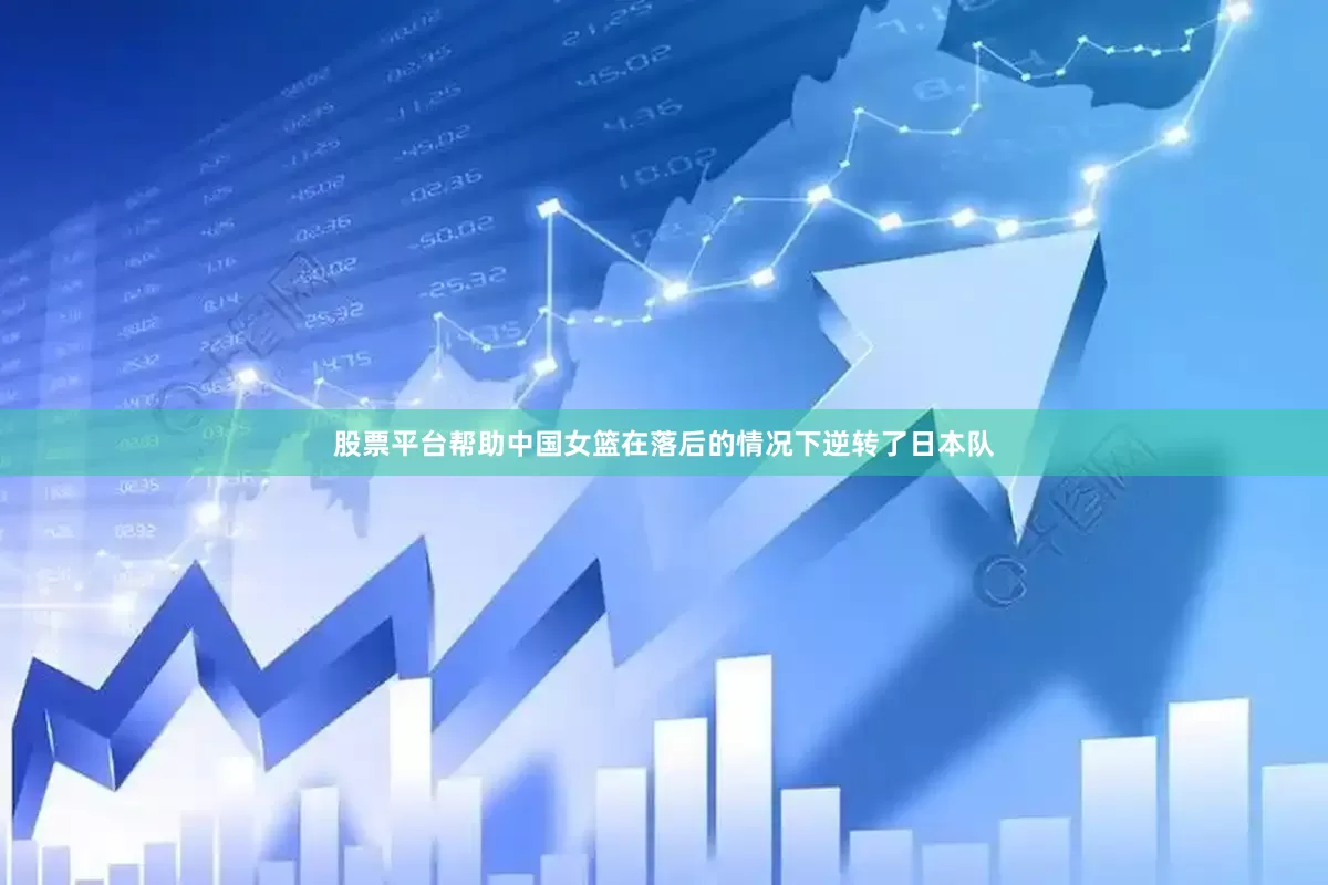 股票平台帮助中国女篮在落后的情况下逆转了日本队