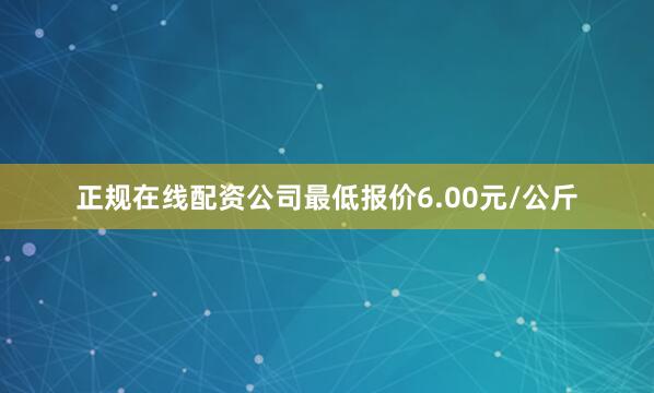 正规在线配资公司最低报价6.00元/公斤
