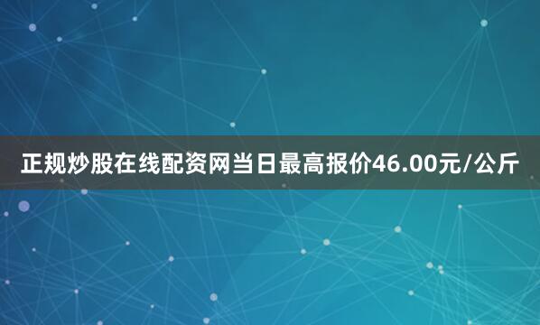 正规炒股在线配资网当日最高报价46.00元/公斤