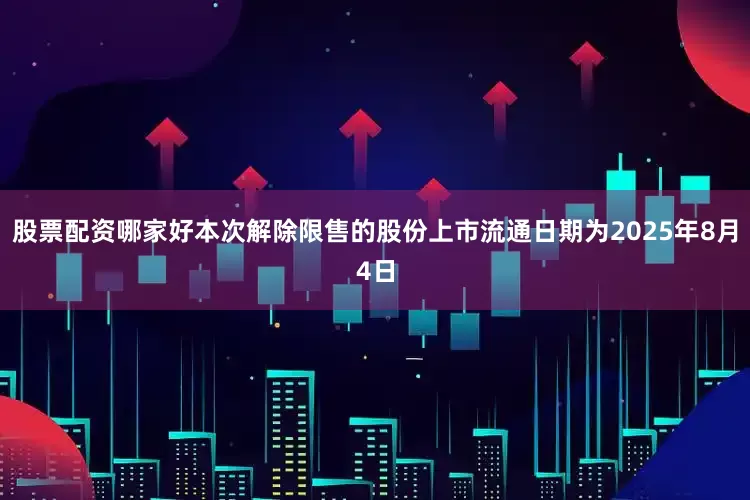 股票配资哪家好本次解除限售的股份上市流通日期为2025年8月4日