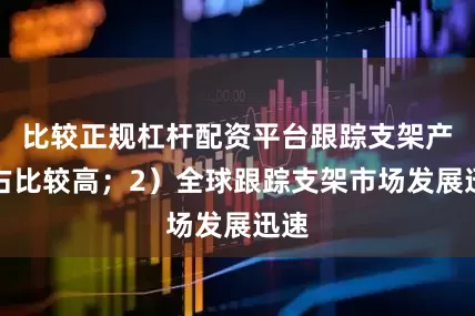 比较正规杠杆配资平台跟踪支架产品占比较高；2）全球跟踪支架市场发展迅速