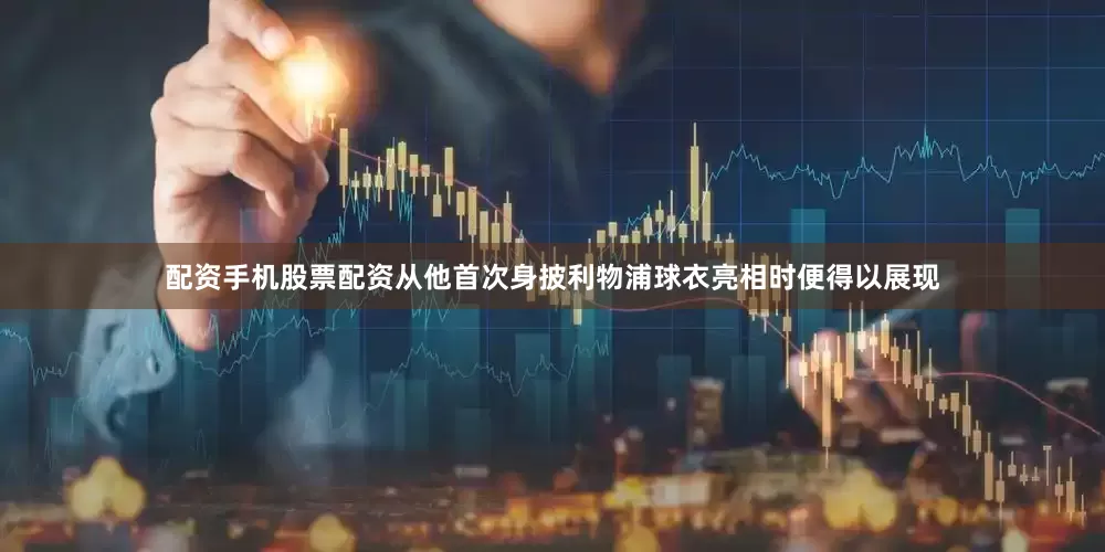 配资手机股票配资从他首次身披利物浦球衣亮相时便得以展现