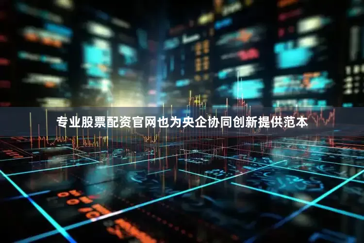 专业股票配资官网也为央企协同创新提供范本