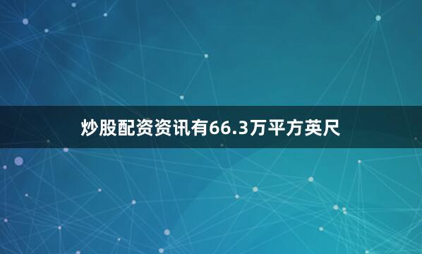 炒股配资资讯有66.3万平方英尺