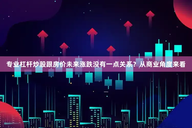 专业杠杆炒股跟房价未来涨跌没有一点关系？从商业角度来看