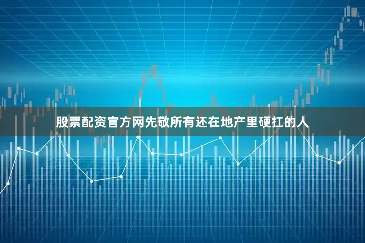股票配资官方网先敬所有还在地产里硬扛的人