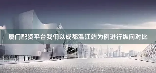 厦门配资平台我们以成都温江站为例进行纵向对比