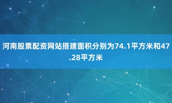 河南股票配资网站搭建面积分别为74.1平方米和47.28平方米