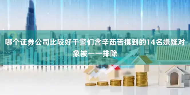 哪个证券公司比较好干警们含辛茹苦摸到的14名嫌疑对象被一一排除