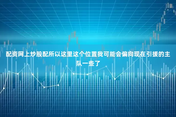 配资网上炒股配所以这里这个位置我可能会偏向现在引援的主队一些了