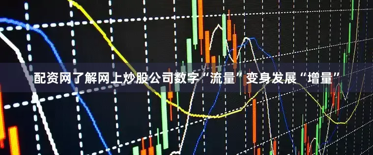 配资网了解网上炒股公司数字“流量”变身发展“增量”