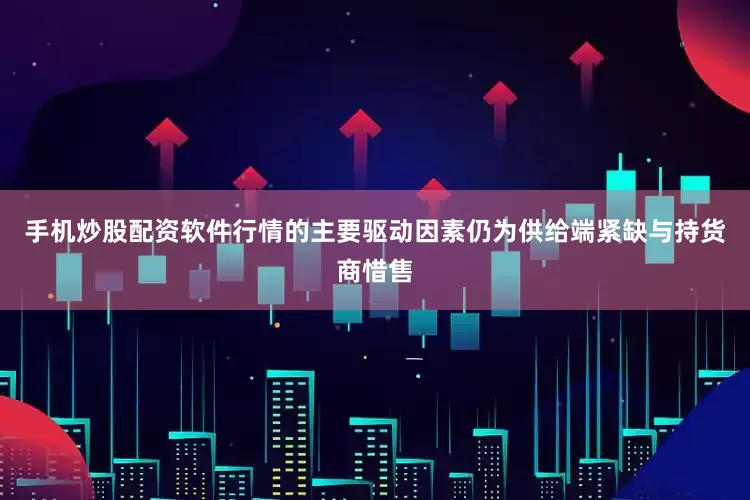 手机炒股配资软件行情的主要驱动因素仍为供给端紧缺与持货商惜售