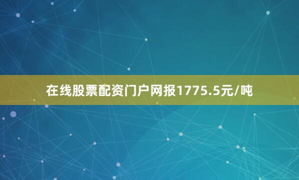 在线股票配资门户网报1775.5元/吨
