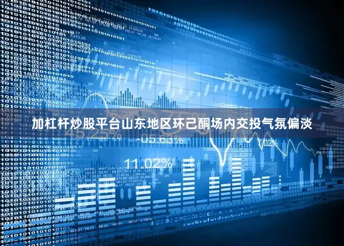 加杠杆炒股平台山东地区环己酮场内交投气氛偏淡